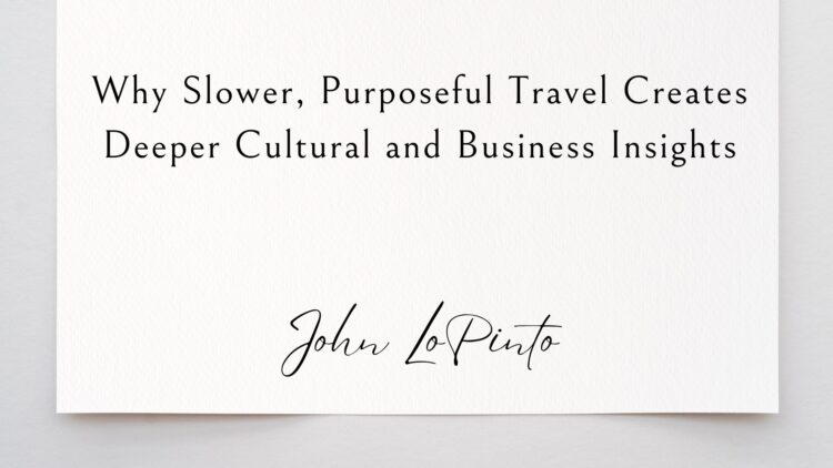 Why Slower, Purposeful Travel Creates Deeper Cultural and Business Insights