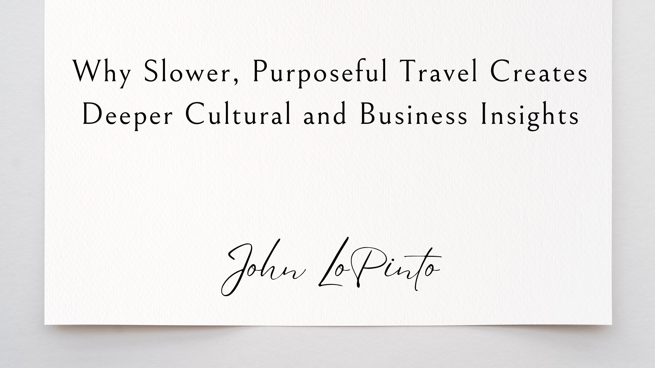 Why Slower, Purposeful Travel Creates Deeper Cultural and Business Insights