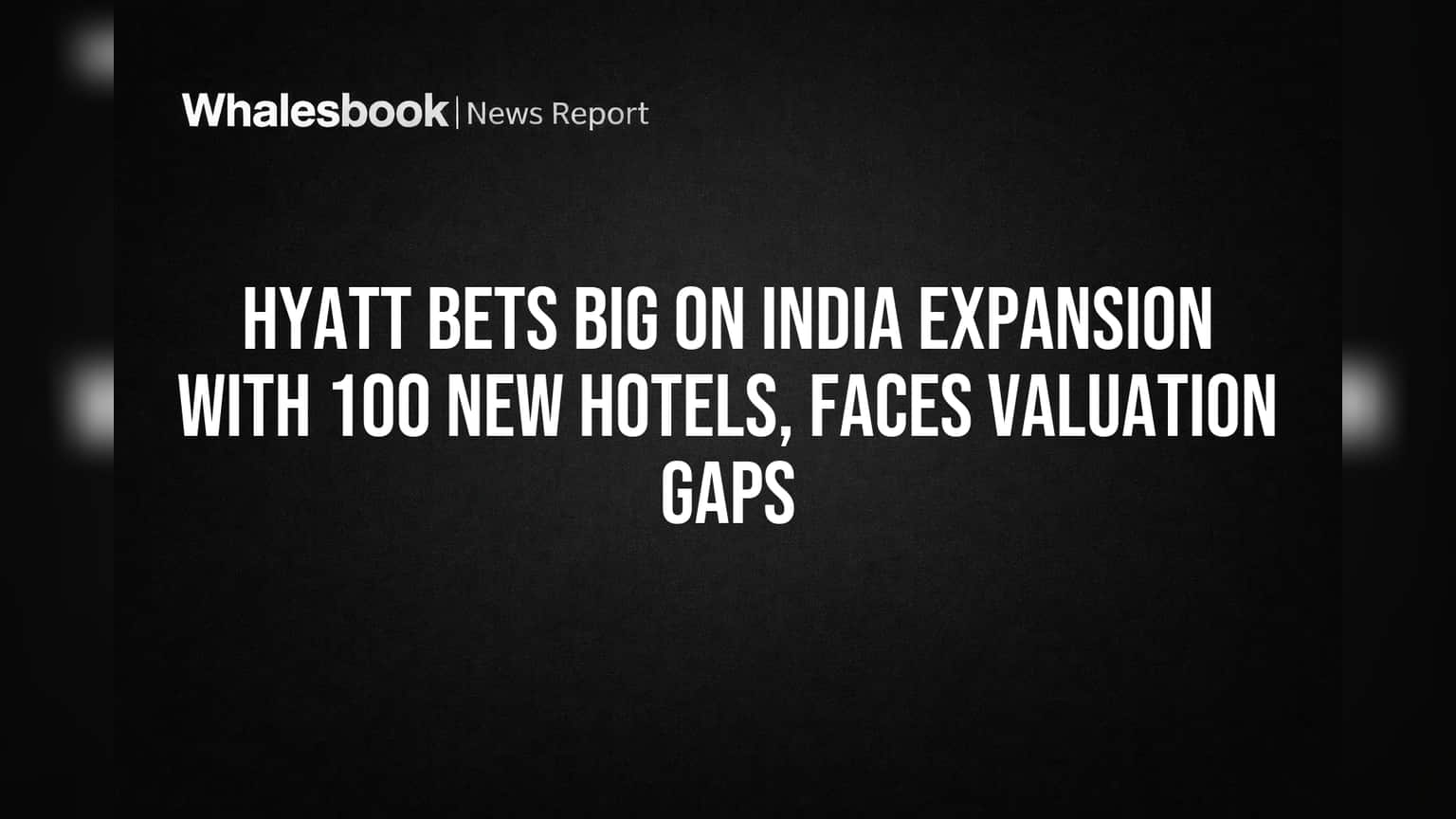 Hyatt Bets Big on India Expansion With 100 New Hotels, Faces Valuation Gaps